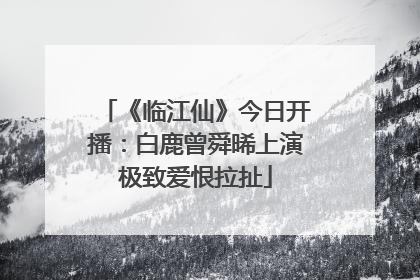 《临江仙》今日开播：白鹿曾舜晞上演极致爱恨拉扯