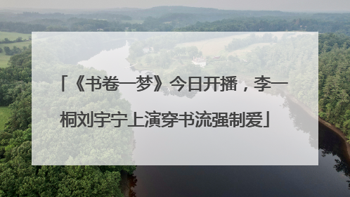 《书卷一梦》今日开播，李一桐刘宇宁上演穿书流强制爱