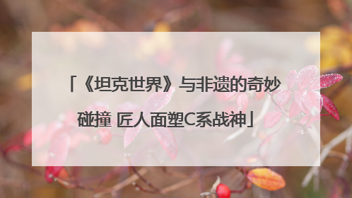 《坦克世界》与非遗的奇妙碰撞 匠人面塑C系战神