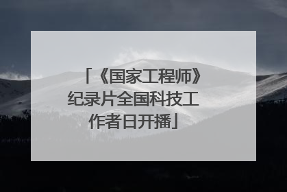 《国家工程师》纪录片全国科技工作者日开播