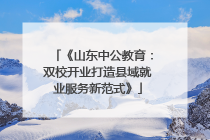 《山东中公教育：双校开业打造县域就业服务新范式》