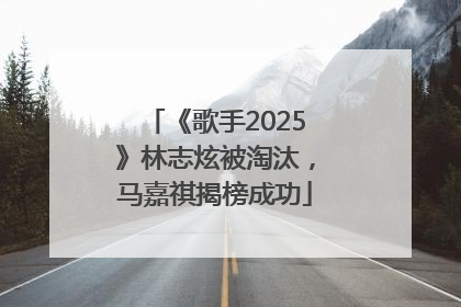 《歌手2025》林志炫被淘汰，马嘉祺揭榜成功