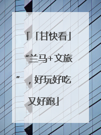 「甘快看」“兰马+文旅”，好玩好吃又好跑