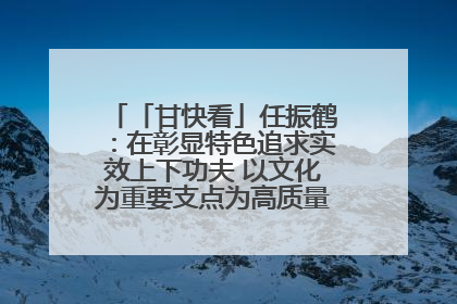 「甘快看」任振鹤：在彰显特色追求实效上下功夫 以文化为重要支点为高质量发展增添动能