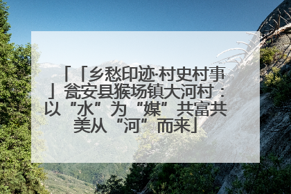 「乡愁印迹·村史村事」瓮安县猴场镇大河村：以“水”为“媒”共富共美从“河”而来