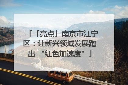 「亮点」南京市江宁区：让新兴领域发展跑出 “红色加速度”