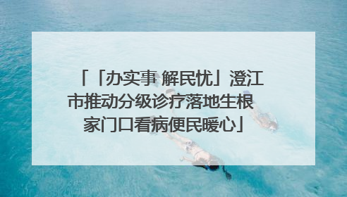 「办实事 解民忧」澄江市推动分级诊疗落地生根 家门口看病便民暖心