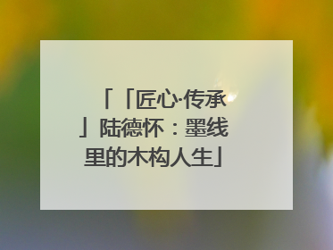 「匠心·传承」陆德怀：墨线里的木构人生