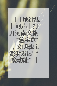 「地评线」河声丨打开河南文旅“藏宝盒”，文明瑰宝澎湃发展“豫动能”