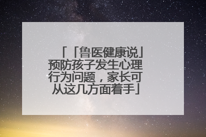 「鲁医健康说」预防孩子发生心理行为问题，家长可从这几方面着手
