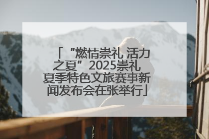 “燃情崇礼 活力之夏”2025崇礼夏季特色文旅赛事新闻发布会在张举行