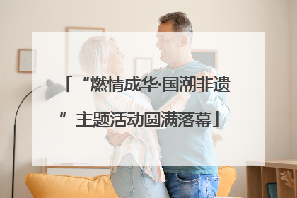 “燃情成华·国潮非遗”主题活动圆满落幕