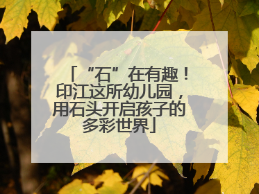 “石”在有趣！印江这所幼儿园，用石头开启孩子的多彩世界