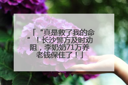 “真是救了我的命”！长沙警方及时劝阻，李奶奶71万养老钱保住了！