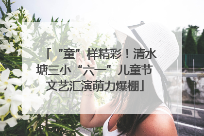 “童”样精彩!清水塘三小“六一”儿童节文艺汇演萌力爆棚