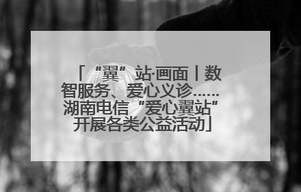 “翼”站·画面丨数智服务、爱心义诊……湖南电信“爱心翼站” 开展各类公益活动