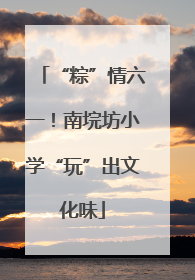 “粽”情六一！南垸坊小学“玩”出文化味