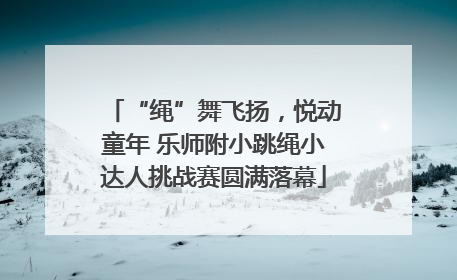 “绳”舞飞扬，悦动童年 乐师附小跳绳小达人挑战赛圆满落幕