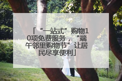 “一站式”购物10项免费服务，“端午邻里购物节”让居民尽享便利