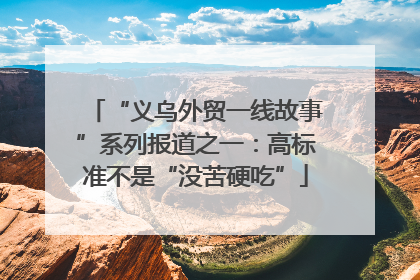 “义乌外贸一线故事”系列报道之一：高标准不是“没苦硬吃”