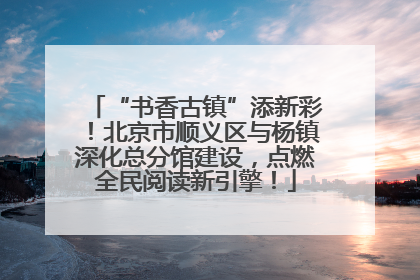 “书香古镇”添新彩！北京市顺义区与杨镇深化总分馆建设，点燃全民阅读新引擎！