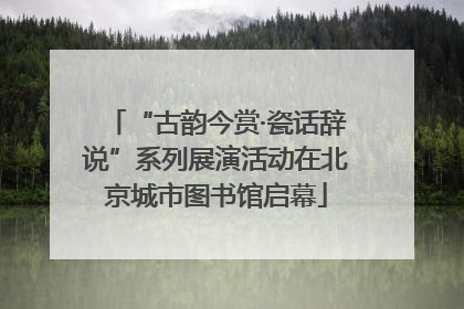 “古韵今赏·瓷话辞说”系列展演活动在北京城市图书馆启幕