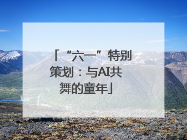 “六一”特别策划：与AI共舞的童年