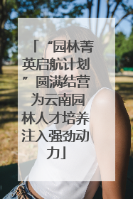 “园林菁英启航计划”圆满结营 为云南园林人才培养注入强劲动力