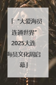 “大爱海员 连通世界”2025大连海员文化周启幕