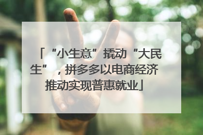 “小生意”撬动“大民生”，拼多多以电商经济推动实现普惠就业