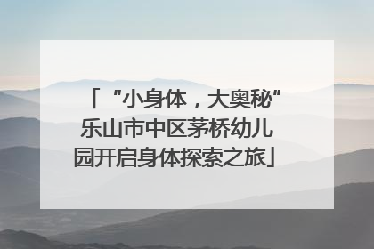 “小身体，大奥秘” 乐山市中区茅桥幼儿园开启身体探索之旅