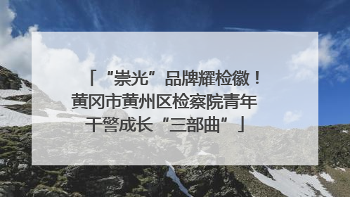“崇光”品牌耀检徽！黄冈市黄州区检察院青年干警成长“三部曲”