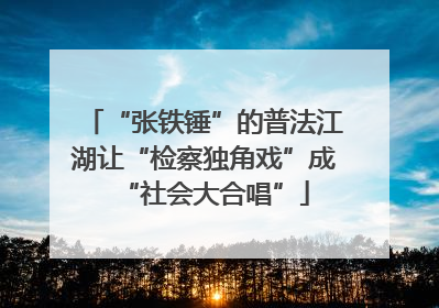 “张铁锤”的普法江湖让“检察独角戏”成“社会大合唱”