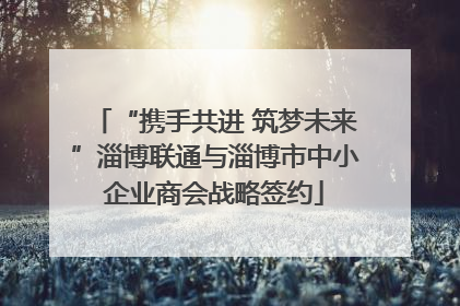 “携手共进 筑梦未来”淄博联通与淄博市中小企业商会战略签约