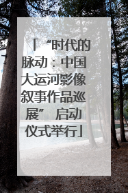“时代的脉动：中国大运河影像叙事作品巡展” 启动仪式举行