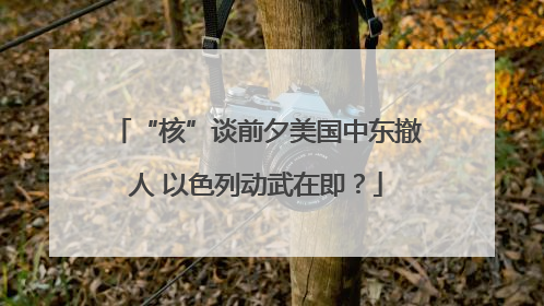 “核”谈前夕美国中东撤人 以色列动武在即？