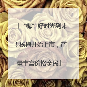 “梅”好时光到来！杨梅开始上市，产量丰富价格亲民