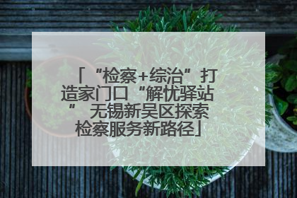 “检察+综治”打造家门口“解忧驿站” 无锡新吴区探索检察服务新路径