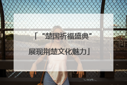 “楚国祈福盛典”展现荆楚文化魅力