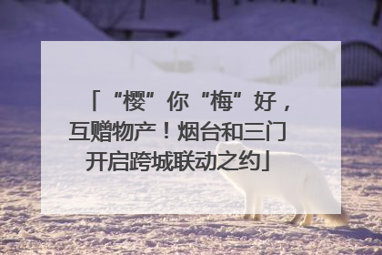 “樱”你“梅”好，互赠物产！烟台和三门开启跨城联动之约