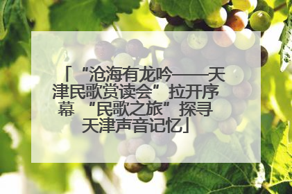 “沧海有龙吟——天津民歌赏读会”拉开序幕 “民歌之旅”探寻天津声音记忆