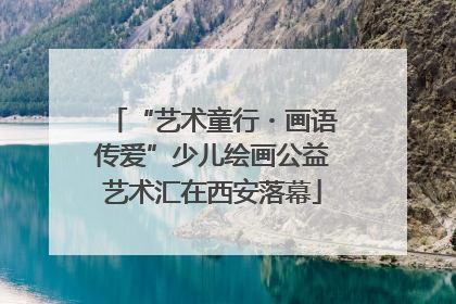 “艺术童行・画语传爱”少儿绘画公益艺术汇在西安落幕