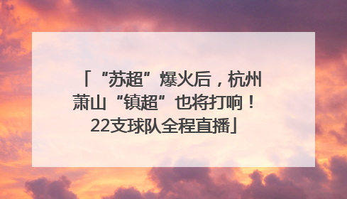 “苏超”爆火后，杭州萧山“镇超”也将打响！22支球队全程直播