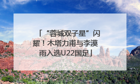“蓉城双子星”闪耀！木塔力甫与李漠雨入选U22国足
