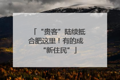 “贵客”陆续抵合肥这里！有的成“新住民”