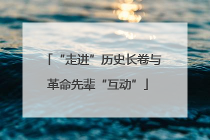 “走进”历史长卷与革命先辈“互动”