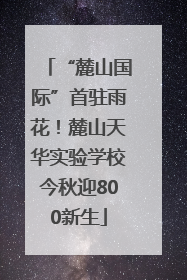 “麓山国际”首驻雨花！麓山天华实验学校今秋迎800新生