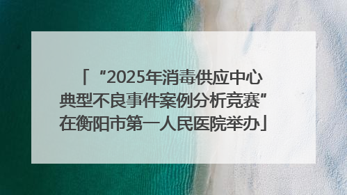 “2025年消毒供应中心典型不良事件案例分析竞赛”在衡阳市第一人民医院举办