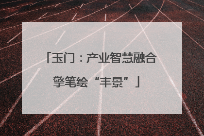 玉门：产业智慧融合 擎笔绘“丰景”