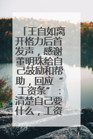 王自如离开格力后首发声，感谢董明珠给自己鼓励和帮助，回应“工资条”：清楚自己要什么，工资条不重要